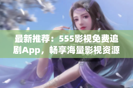 最新推薦：555影視免費追劇App，暢享海量影視資源！