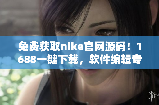 免費(fèi)獲取nike官網(wǎng)源碼！1688一鍵下載，軟件編輯專屬福利