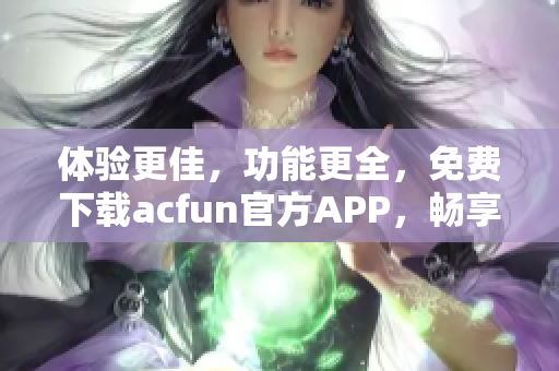 體驗(yàn)更佳，功能更全，免費(fèi)下載acfun官方APP，暢享優(yōu)質(zhì)內(nèi)容！