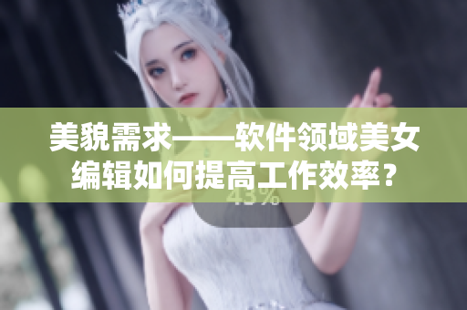 美貌需求——軟件領(lǐng)域美女編輯如何提高工作效率？