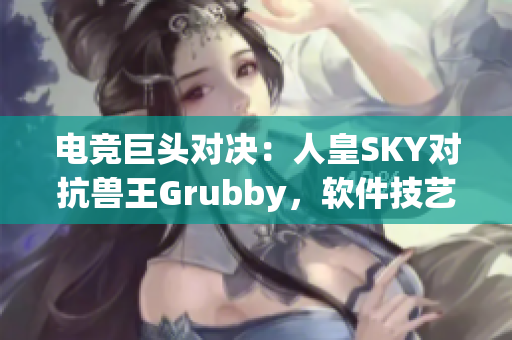 電競(jìng)巨頭對(duì)決：人皇SKY對(duì)抗獸王Grubby，軟件技藝交鋒