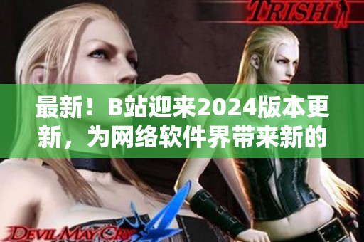 最新！B站迎來2024版本更新，為網(wǎng)絡(luò)軟件界帶來新的突破！