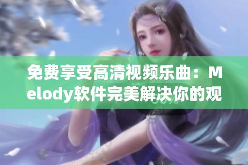 免費享受高清視頻樂曲：Melody軟件完美解決你的觀看需求