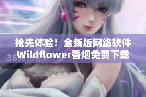 搶先體驗！全新版網(wǎng)絡(luò)軟件Wildflower香煙免費下載，高清流暢體驗！