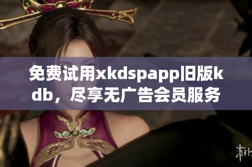 免費(fèi)試用xkdspapp舊版kdb，盡享無廣告會員服務(wù)