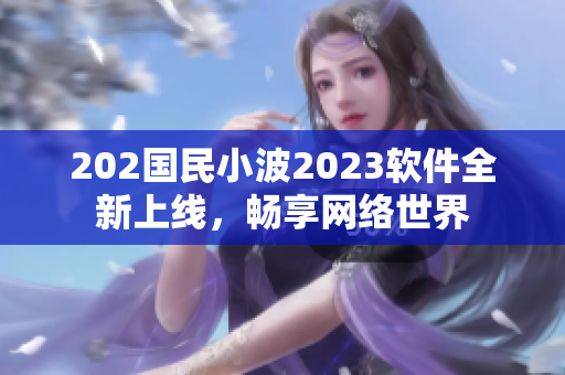 202國民小波2023軟件全新上線，暢享網(wǎng)絡(luò)世界