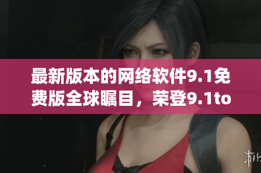 最新版本的網(wǎng)絡(luò)軟件9.1免費(fèi)版全球矚目，榮登9.1top榜首