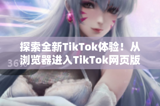 探索全新TikTok體驗！從瀏覽器進入TikTok網(wǎng)頁版體驗精彩視頻