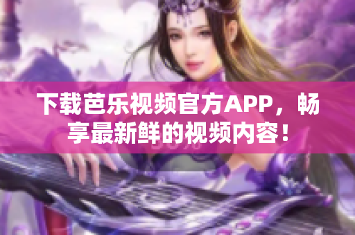 下載芭樂(lè)視頻官方APP，暢享最新鮮的視頻內(nèi)容！