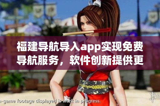 福建導航導入app實現(xiàn)免費導航服務，軟件創(chuàng)新提供更便捷的出行方案