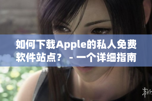 如何下載Apple的私人免費(fèi)軟件站點(diǎn)？ - 一個(gè)詳細(xì)指南