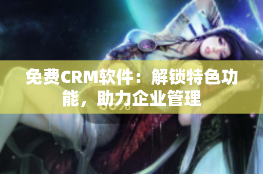 免費CRM軟件：解鎖特色功能，助力企業(yè)管理