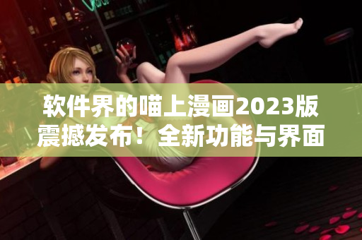 軟件界的喵上漫畫2023版震撼發(fā)布！全新功能與界面，彰顯編程之美！