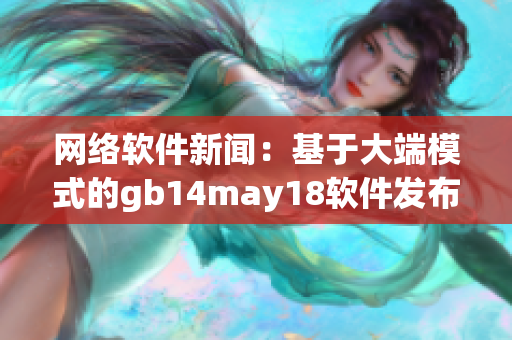 網(wǎng)絡(luò)軟件新聞：基于大端模式的gb14may18軟件發(fā)布現(xiàn)場(chǎng)報(bào)道