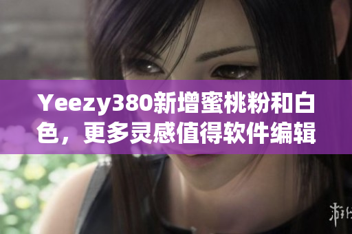 Yeezy380新增蜜桃粉和白色，更多靈感值得軟件編輯探索