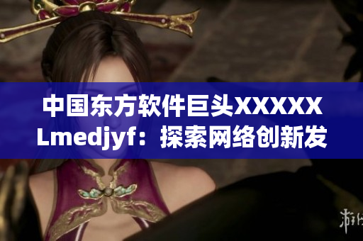 中國東方軟件巨頭XXXXXLmedjyf：探索網(wǎng)絡(luò)創(chuàng)新發(fā)展的新路徑