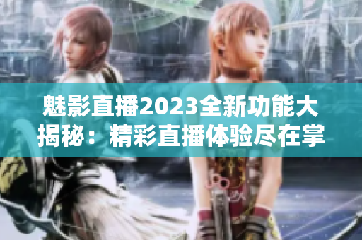 魅影直播2023全新功能大揭秘：精彩直播體驗盡在掌握