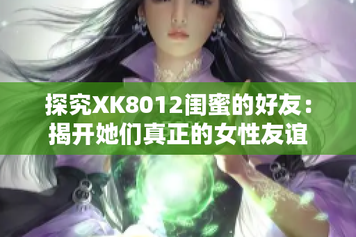 探究XK8012閨蜜的好友：揭開她們真正的女性友誼