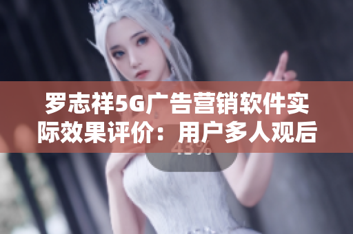 羅志祥5G廣告營銷軟件實際效果評價：用戶多人觀后感