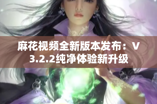 麻花視頻全新版本發(fā)布：V3.2.2純凈體驗新升級