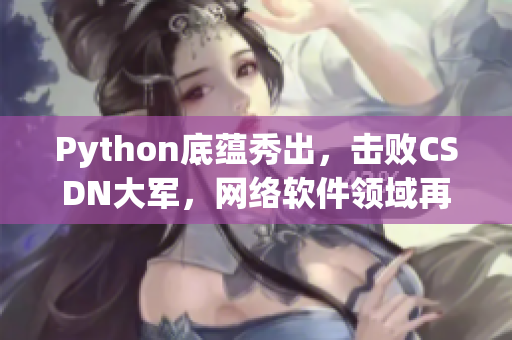 Python底蘊(yùn)秀出，擊敗CSDN大軍，網(wǎng)絡(luò)軟件領(lǐng)域再添強(qiáng)勁力量