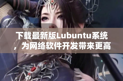 下載最新版Lubuntu系統(tǒng)，為網(wǎng)絡軟件開發(fā)帶來更高效率！