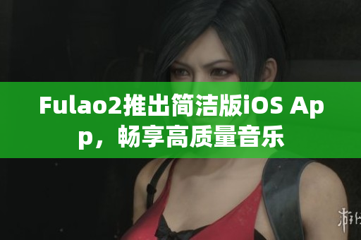 Fulao2推出簡潔版iOS App，暢享高質(zhì)量音樂