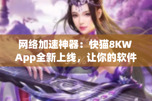 網絡加速神器：快貓8KW App全新上線，讓你的軟件操作更加暢快！