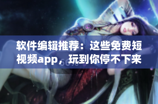 軟件編輯推薦：這些免費(fèi)短視頻app，玩到你停不下來(lái)！