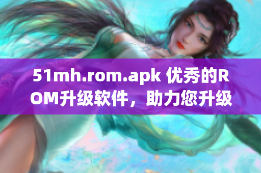 51mh.rom.apk 優(yōu)秀的ROM升級(jí)軟件，助力您升級(jí)安卓系統(tǒng)