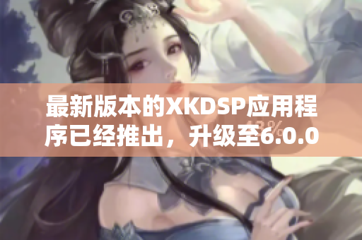 最新版本的XKDSP應(yīng)用程序已經(jīng)推出，升級(jí)至6.0.0版本了！