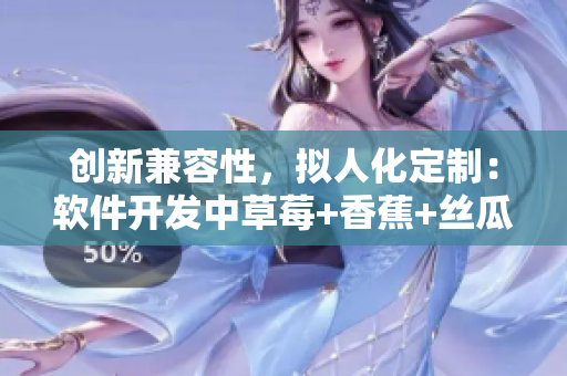 創(chuàng)新兼容性，擬人化定制：軟件開發(fā)中草莓+香蕉+絲瓜+秋葵+香草的應用探索