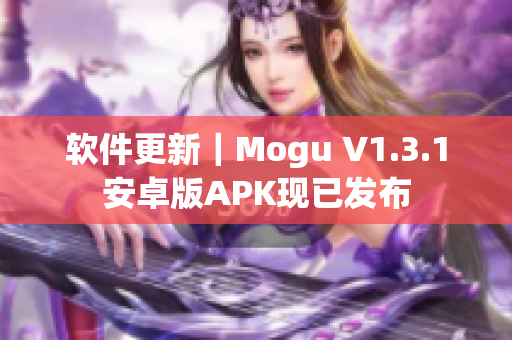 軟件更新｜Mogu V1.3.1安卓版APK現(xiàn)已發(fā)布