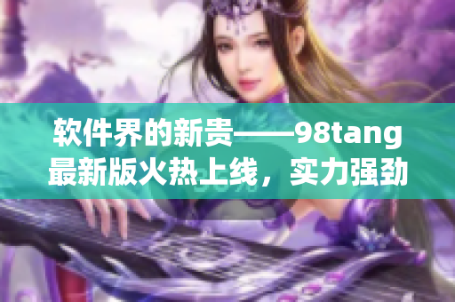 軟件界的新貴——98tang最新版火熱上線，實(shí)力強(qiáng)勁驚艷全球