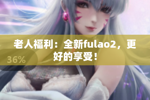 老人福利：全新fulao2，更好的享受！