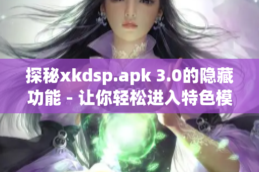 探秘xkdsp.apk 3.0的隱藏功能 - 讓你輕松進(jìn)入特色模式