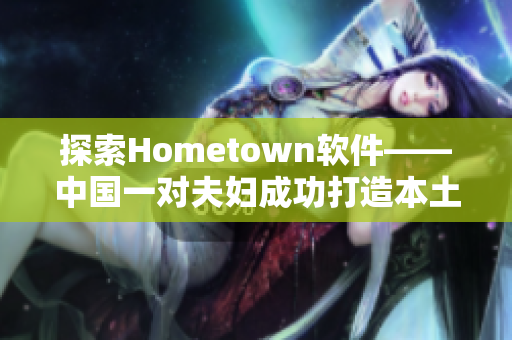 探索Hometown軟件——中國一對夫婦成功打造本土化網(wǎng)絡(luò)平臺