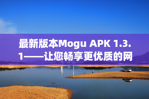 最新版本Mogu APK 1.3.1——讓您暢享更優(yōu)質(zhì)的網(wǎng)絡(luò)軟件體驗(yàn)