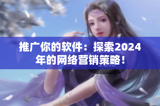 推廣你的軟件：探索2024年的網(wǎng)絡(luò)營(yíng)銷策略！