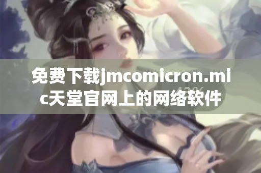 免費下載jmcomicron.mic天堂官網(wǎng)上的網(wǎng)絡(luò)軟件