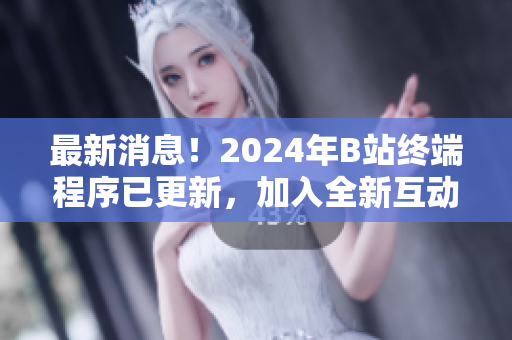 最新消息！2024年B站終端程序已更新，加入全新互動(dòng)功能