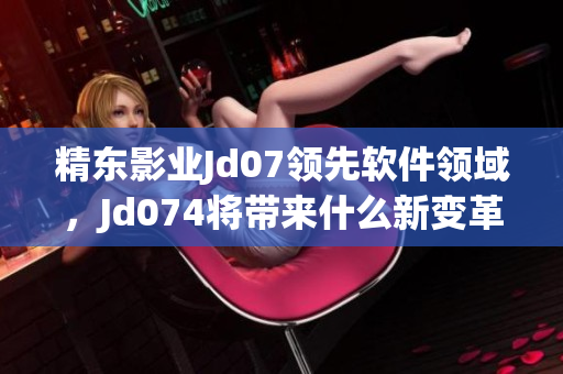 精東影業(yè)Jd07領先軟件領域，Jd074將帶來什么新變革？