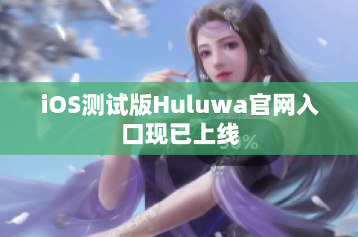 iOS測(cè)試版Huluwa官網(wǎng)入口現(xiàn)已上線