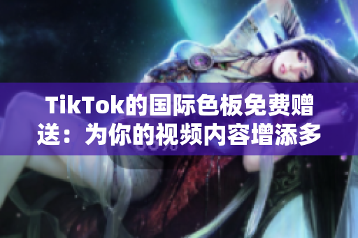 TikTok的國際色板免費贈送：為你的視頻內(nèi)容增添多彩魅力