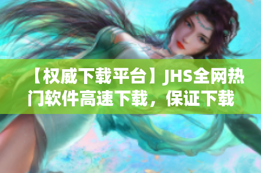 【權威下載平臺】JHS全網(wǎng)熱門軟件高速下載，保證下載速度，滿足你的需求