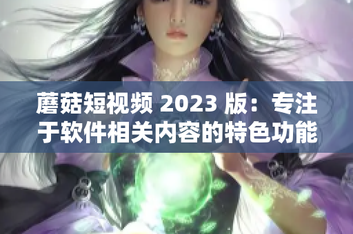 蘑菇短視頻 2023 版：專注于軟件相關內(nèi)容的特色功能