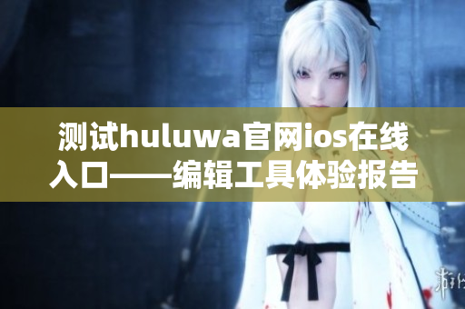 測試huluwa官網(wǎng)ios在線入口——編輯工具體驗報告