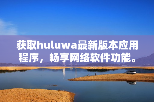 獲取huluwa最新版本應(yīng)用程序，暢享網(wǎng)絡(luò)軟件功能。