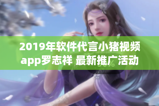 2019年軟件代言小豬視頻app羅志祥 最新推廣活動(dòng)