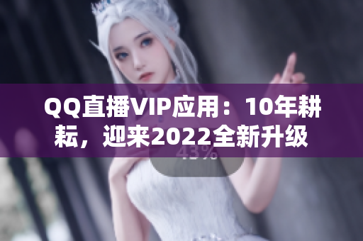 QQ直播VIP應(yīng)用：10年耕耘，迎來(lái)2022全新升級(jí)